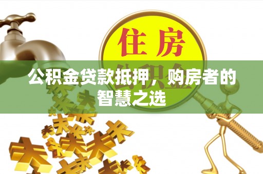 下陆公积金贷款抵押，购房者的智慧之选