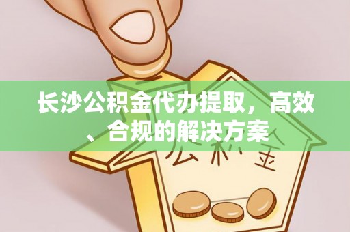 下陆长沙公积金代办提取，高效、合规的解决方案