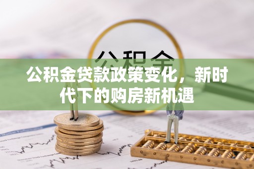 下陆公积金贷款政策变化，新时代下的购房新机遇