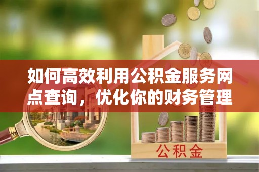下陆如何高效利用公积金服务网点查询，优化你的财务管理