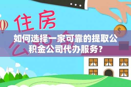 下陆如何选择一家可靠的提取公积金公司代办服务？