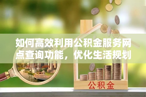 下陆如何高效利用公积金服务网点查询功能，优化生活规划