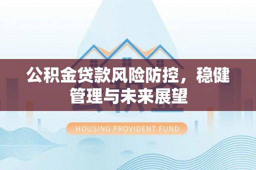 下陆公积金贷款风险防控，稳健管理与未来展望