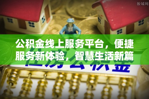 下陆公积金线上服务平台，便捷服务新体验，智慧生活新篇章