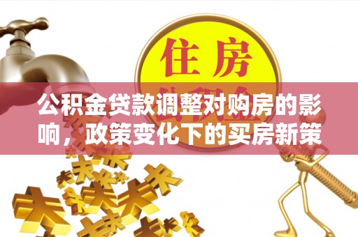 下陆公积金贷款调整对购房的影响，政策变化下的买房新策略