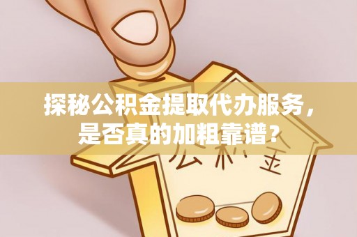 下陆探秘公积金提取代办服务，是否真的加粗靠谱？