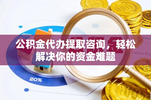 下陆公积金代办提取咨询，轻松解决你的资金难题