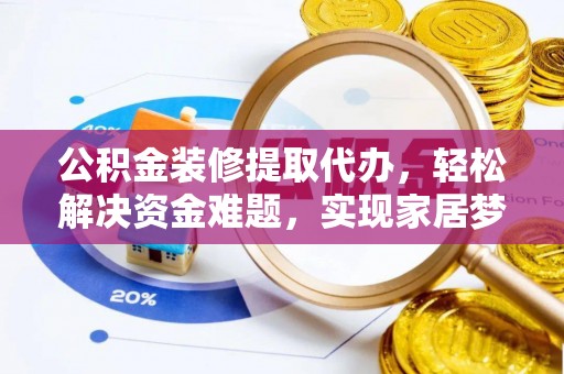 下陆公积金装修提取代办，轻松解决资金难题，实现家居梦想