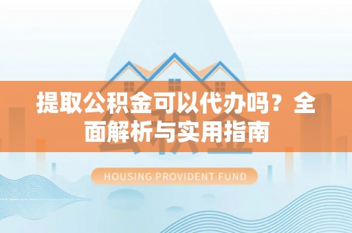 下陆提取公积金可以代办吗？全面解析与实用指南
