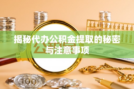 下陆揭秘代办公积金提取的秘密与注意事项