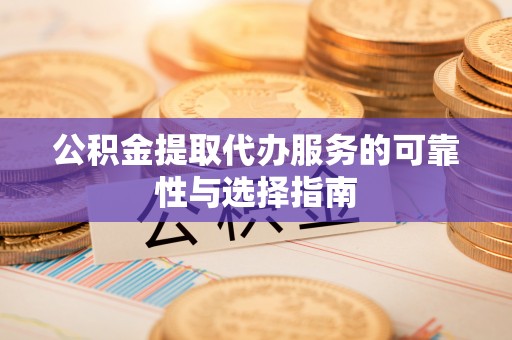 下陆公积金提取代办服务的可靠性与选择指南