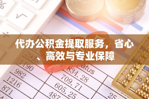 下陆代办公积金提取服务，省心、高效与专业保障