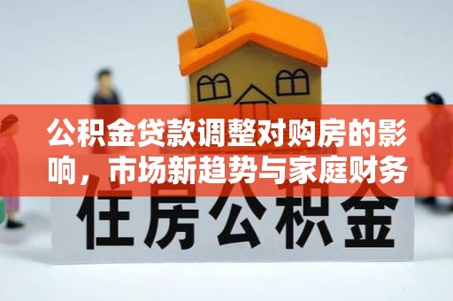 下陆公积金贷款调整对购房的影响，市场新趋势与家庭财务规划