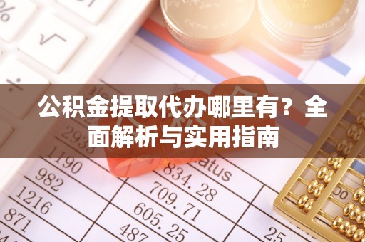下陆公积金提取代办哪里有？全面解析与实用指南