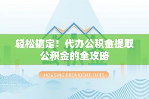 下陆轻松搞定！代办公积金提取公积金的全攻略