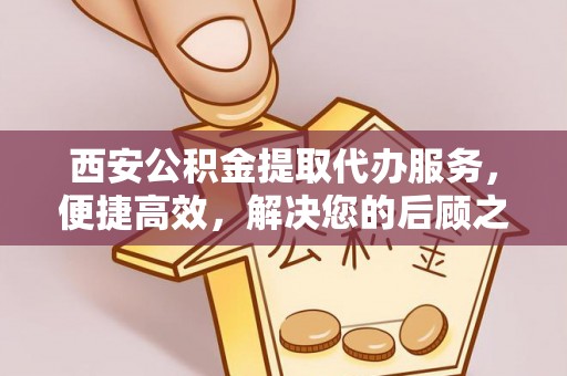 下陆西安公积金提取代办服务，便捷高效，解决您的后顾之忧