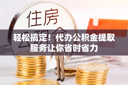 下陆轻松搞定！代办公积金提取服务让你省时省力