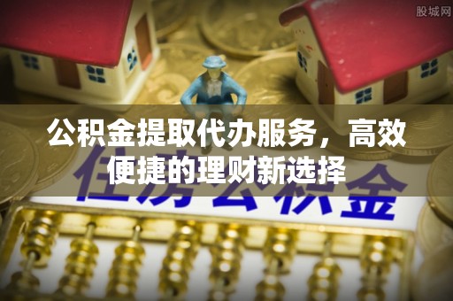 下陆公积金提取代办服务，高效便捷的理财新选择