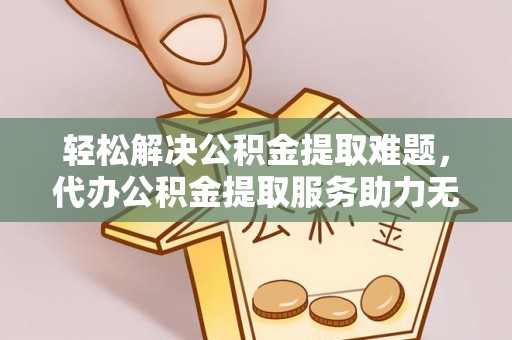 下陆轻松解决公积金提取难题，代办公积金提取服务助力无忧生活