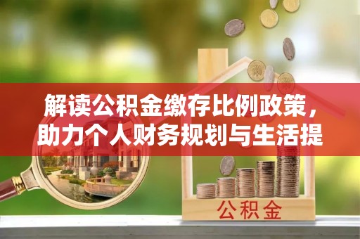 下陆解读公积金缴存比例政策，助力个人财务规划与生活提升