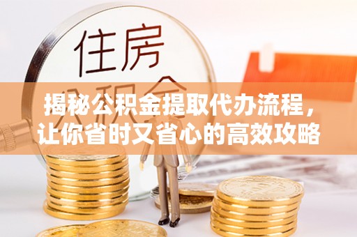 下陆揭秘公积金提取代办流程，让你省时又省心的高效攻略