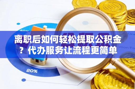 下陆离职后如何轻松提取公积金？代办服务让流程更简单