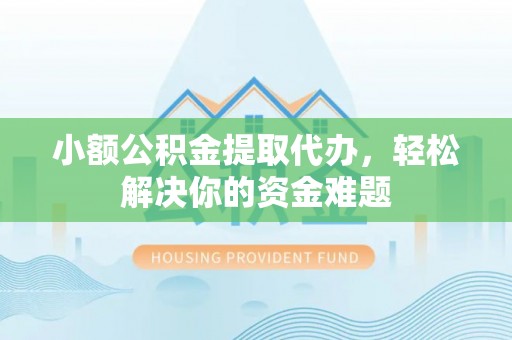 下陆小额公积金提取代办，轻松解决你的资金难题