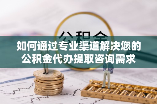下陆如何通过专业渠道解决您的公积金代办提取咨询需求