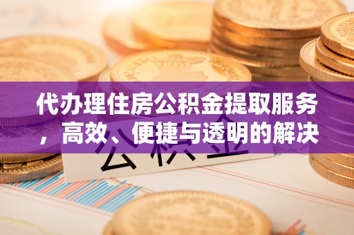 下陆代办理住房公积金提取服务，高效、便捷与透明的解决方案