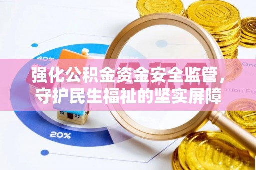 下陆强化公积金资金安全监管，守护民生福祉的坚实屏障