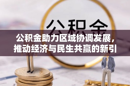 下陆公积金助力区域协调发展，推动经济与民生共赢的新引擎