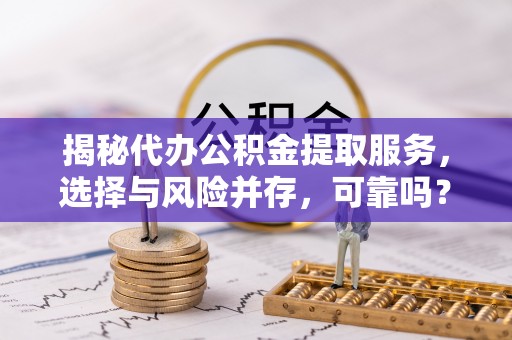 下陆揭秘代办公积金提取服务，选择与风险并存，可靠吗？