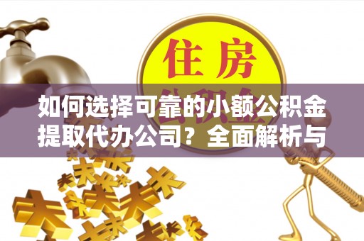下陆如何选择可靠的小额公积金提取代办公司？全面解析与实用指南