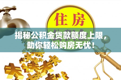 下陆揭秘公积金贷款额度上限，助你轻松购房无忧！