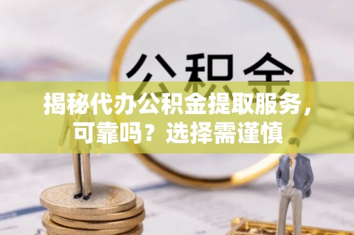 下陆揭秘代办公积金提取服务，可靠吗？选择需谨慎