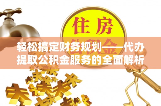 下陆轻松搞定财务规划——代办提取公积金服务的全面解析