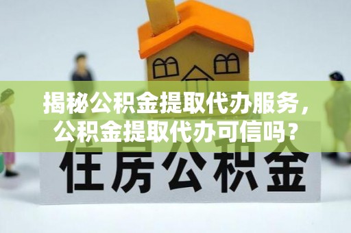 下陆揭秘公积金提取代办服务，公积金提取代办可信吗？