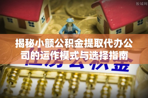 下陆揭秘小额公积金提取代办公司的运作模式与选择指南
