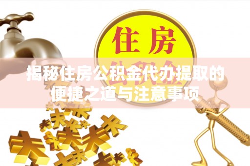 下陆揭秘住房公积金代办提取的便捷之道与注意事项