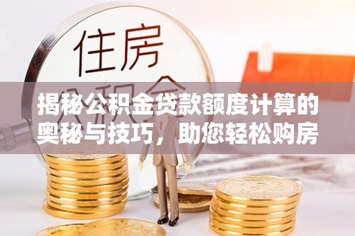 下陆揭秘公积金贷款额度计算的奥秘与技巧，助您轻松购房