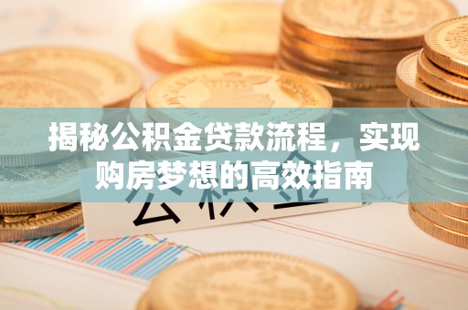 下陆揭秘公积金贷款流程，实现购房梦想的高效指南