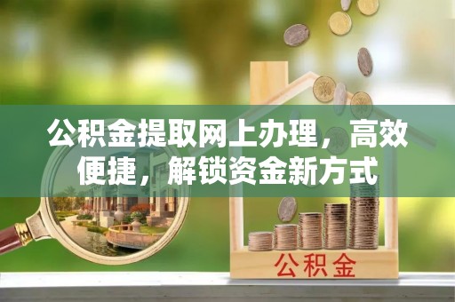 下陆公积金提取网上办理，高效便捷，解锁资金新方式