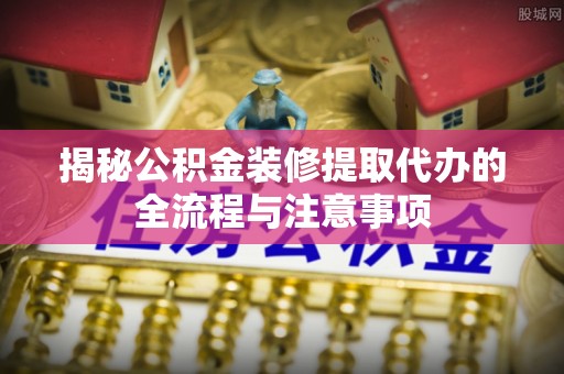 下陆揭秘公积金装修提取代办的全流程与注意事项