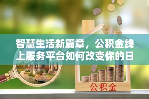 下陆智慧生活新篇章，公积金线上服务平台如何改变你的日常