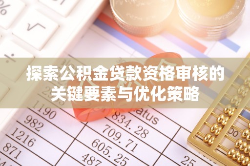 下陆探索公积金贷款资格审核的关键要素与优化策略