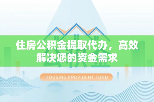 下陆住房公积金提取代办，高效解决您的资金需求