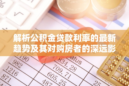 下陆解析公积金贷款利率的最新趋势及其对购房者的深远影响
