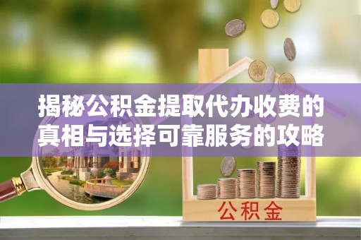 下陆揭秘公积金提取代办收费的真相与选择可靠服务的攻略