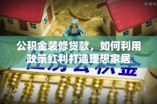 下陆公积金装修贷款，如何利用政策红利打造理想家居