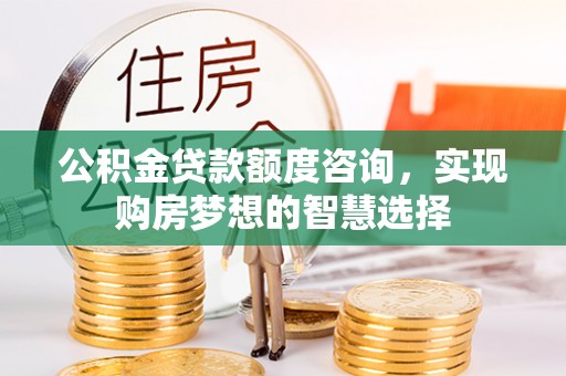 下陆公积金贷款额度咨询，实现购房梦想的智慧选择
